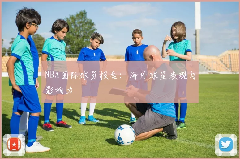 NBA国际球员报告:海外球星表现与影响力