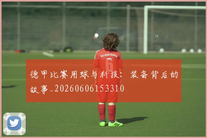德甲比赛用球与科技:装备背后的故事_20260606153310