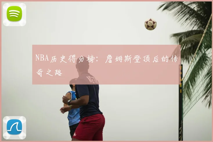 NBA历史得分榜：詹姆斯登顶后的传奇之路
