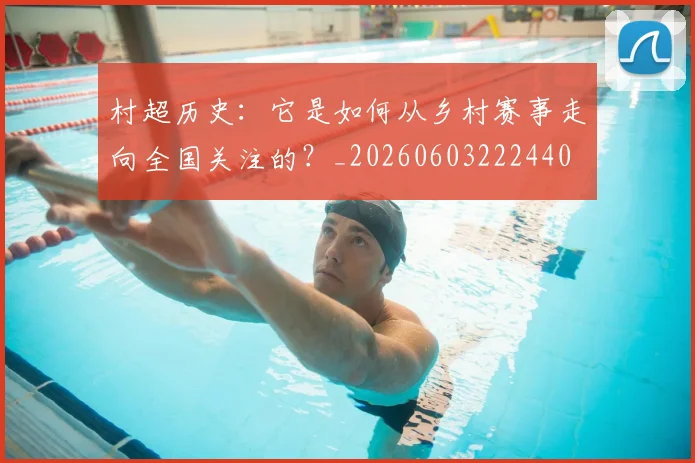 村超历史:它是如何从乡村赛事走向全国关注的?_20260603222440
