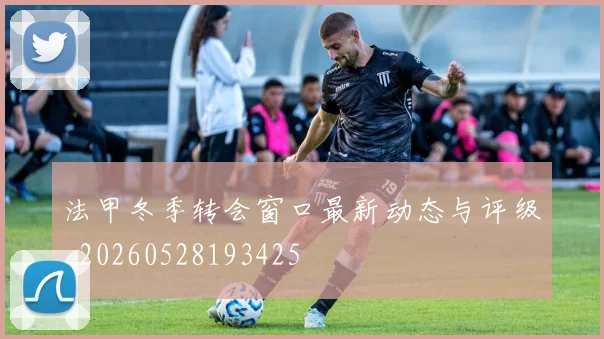 法甲冬季转会窗口最新动态与评级_20260528193425