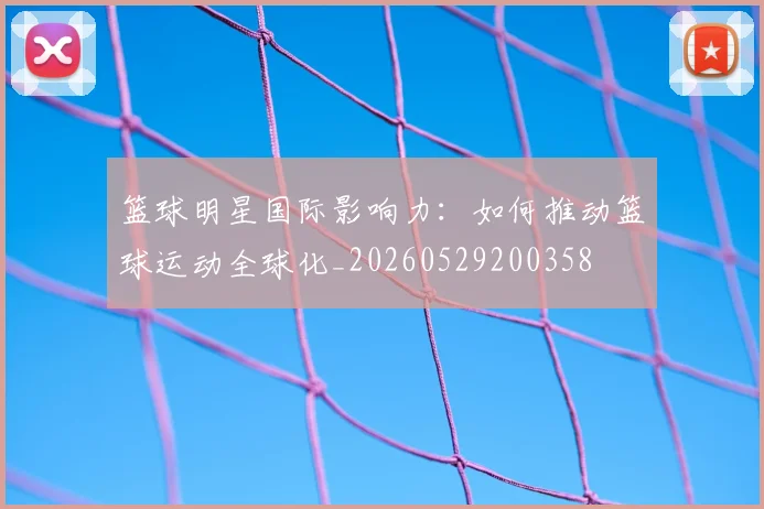 篮球明星国际影响力:如何推动篮球运动全球化_20260529200358