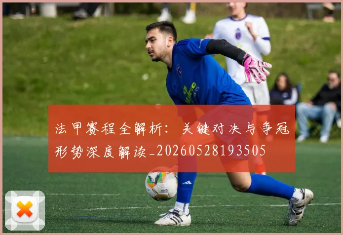 法甲赛程全解析:关键对决与争冠形势深度解读_20260528193505