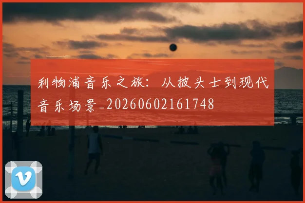利物浦音乐之旅:从披头士到现代音乐场景_20260602161748