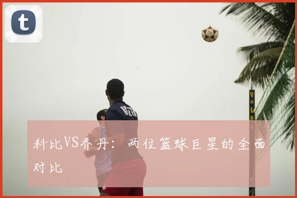 科比VS乔丹:两位篮球巨星的全面对比