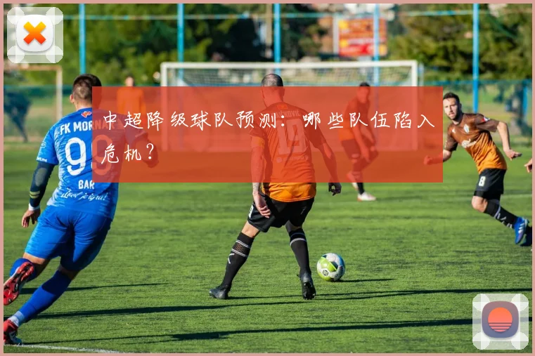 中超降级球队预测:哪些队伍陷入危机?