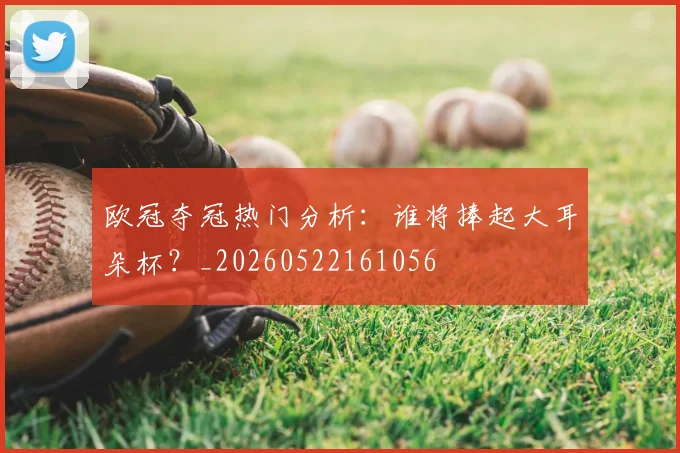 欧冠夺冠热门分析：谁将捧起大耳朵杯？_20260522161056