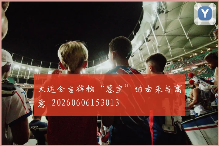 大运会吉祥物“蓉宝”的由来与寓意_20260606153013