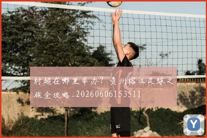 村超在哪里举办?贵州榕江足球之旅全攻略_20260606153511