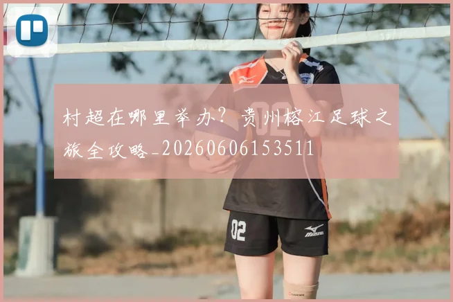 村超在哪里举办?贵州榕江足球之旅全攻略_20260606153511