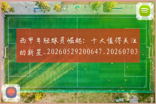 西甲年轻球员崛起:十大值得关注的新星_20260529200647_20260703181851