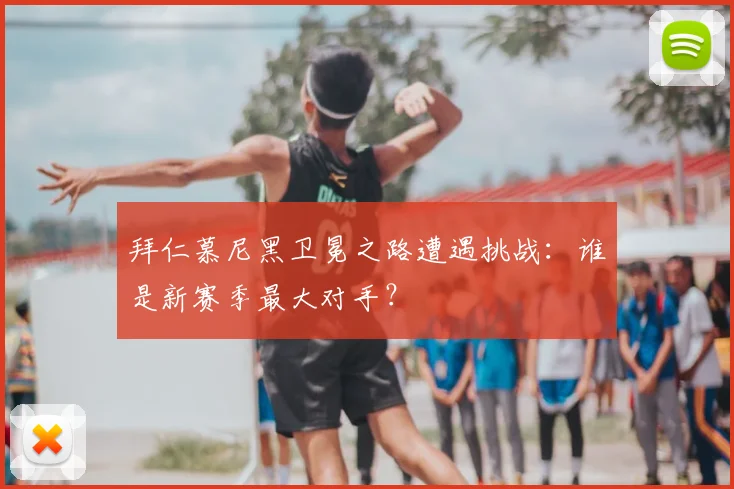 拜仁慕尼黑卫冕之路遭遇挑战：谁是新赛季最大对手？