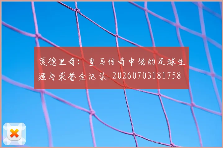 莫德里奇:皇马传奇中场的足球生涯与荣誉全记录_20260703181758