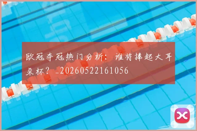 欧冠夺冠热门分析:谁将捧起大耳朵杯?_20260522161056