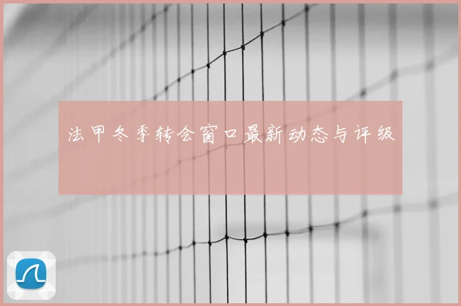 法甲冬季转会窗口最新动态与评级