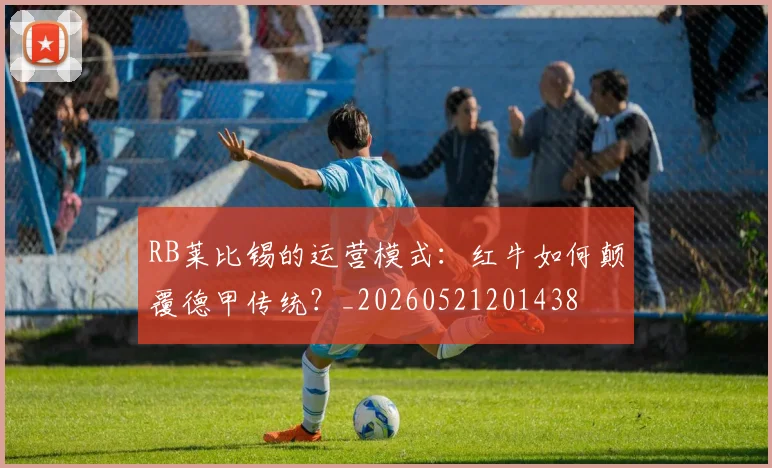RB莱比锡的运营模式:红牛如何颠覆德甲传统?_20260521201438