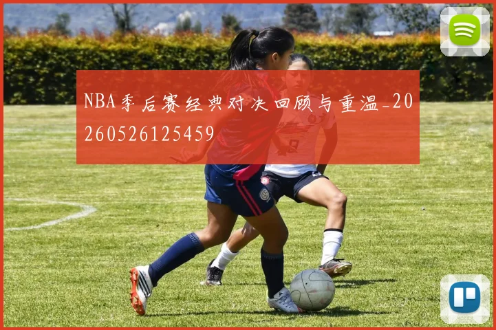 NBA季后赛经典对决回顾与重温_20260526125459
