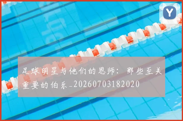 足球明星与他们的恩师:那些至关重要的伯乐_20260703182020