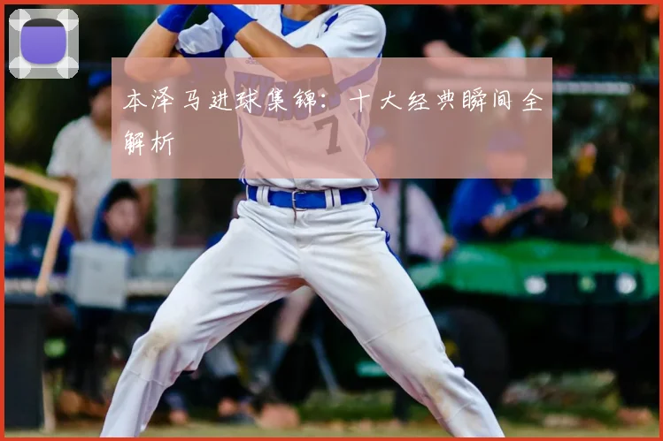 本泽马进球集锦:十大经典瞬间全解析