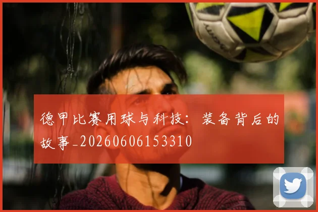 德甲比赛用球与科技：装备背后的故事_20260606153310