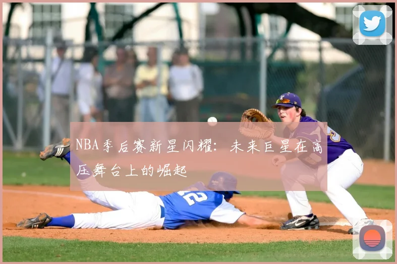 NBA季后赛新星闪耀：未来巨星在高压舞台上的崛起