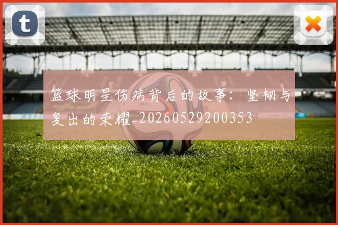 篮球明星伤病背后的故事:坚韧与复出的荣耀_20260529200353