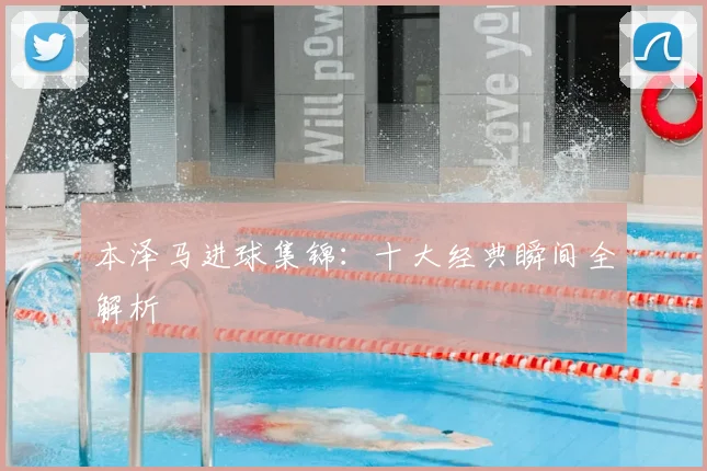 本泽马进球集锦:十大经典瞬间全解析