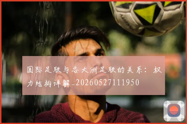 国际足联与各大洲足联的关系:权力结构详解_20260527111950