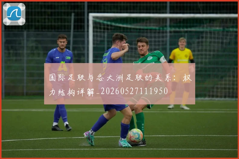 国际足联与各大洲足联的关系：权力结构详解_20260527111950