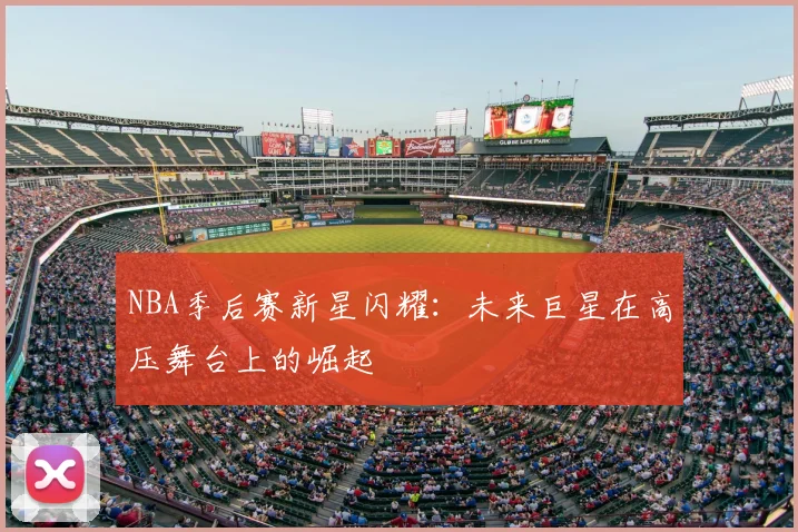 NBA季后赛新星闪耀:未来巨星在高压舞台上的崛起