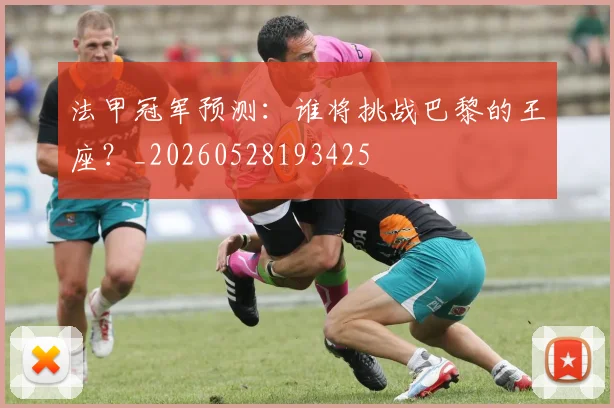 法甲冠军预测:谁将挑战巴黎的王座?_20260528193425
