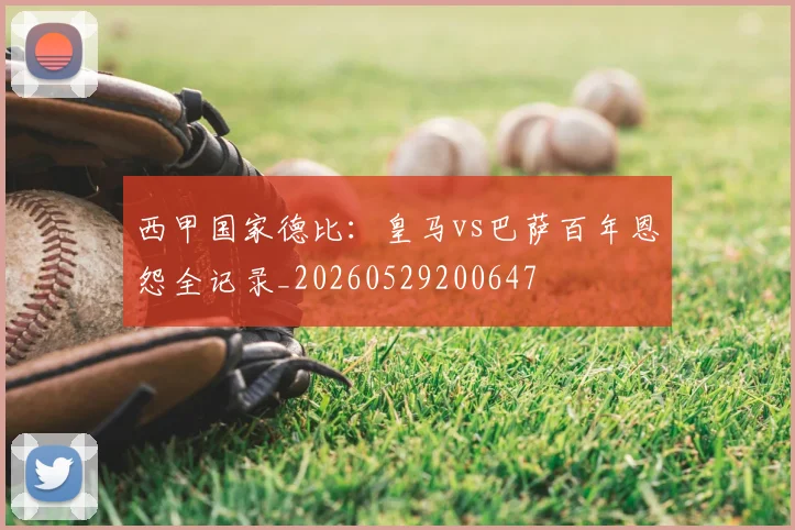 西甲国家德比:皇马vs巴萨百年恩怨全记录_20260529200647