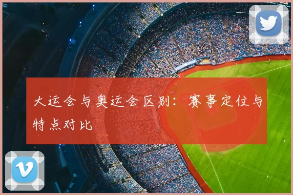 大运会与奥运会区别:赛事定位与特点对比