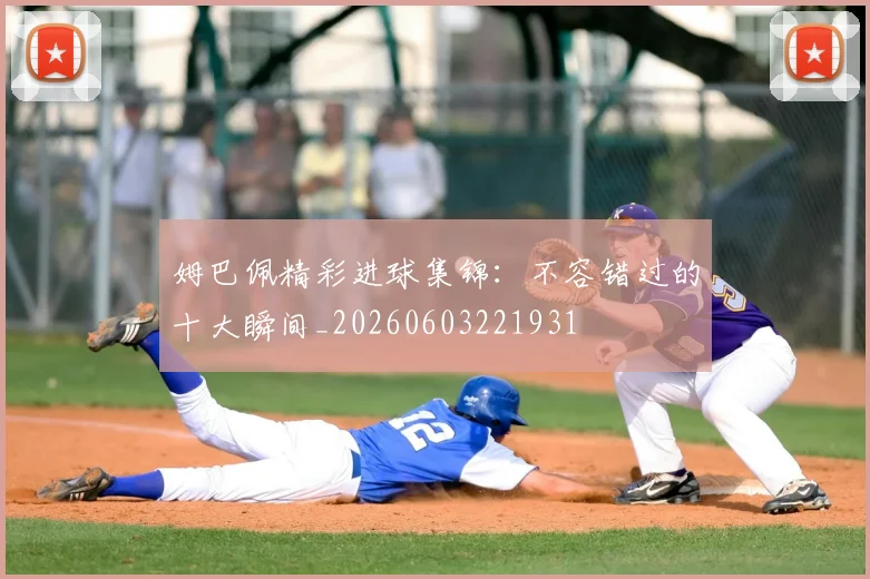 姆巴佩精彩进球集锦:不容错过的十大瞬间_20260603221931