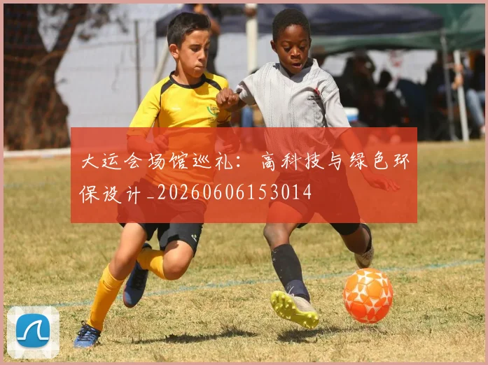 大运会场馆巡礼:高科技与绿色环保设计_20260606153014