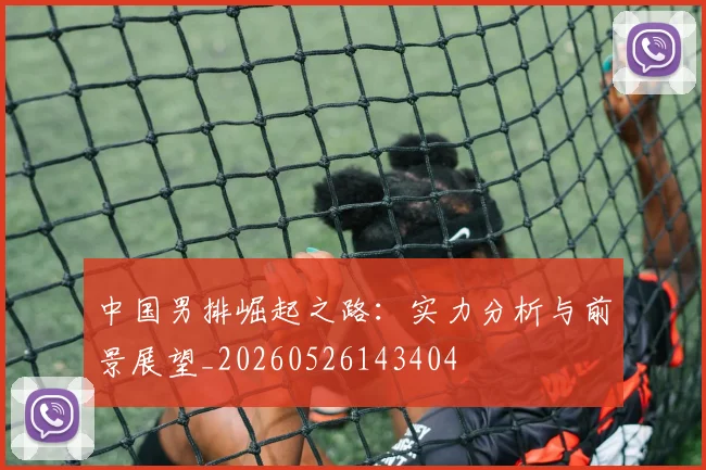 中国男排崛起之路：实力分析与前景展望_20260526143404