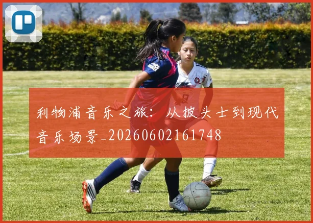 利物浦音乐之旅:从披头士到现代音乐场景_20260602161748